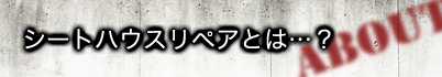 シートハウスリペアとは…？